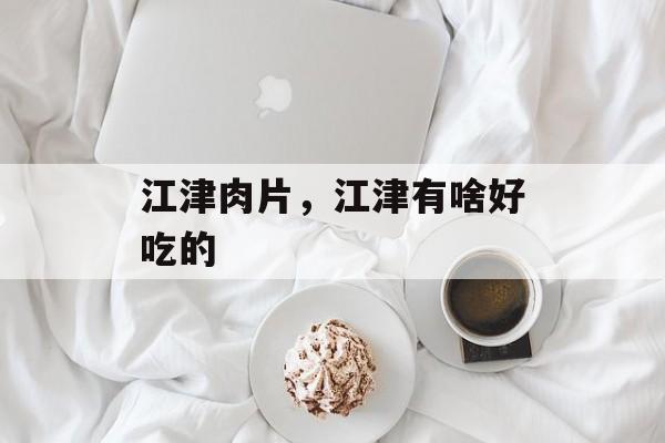 江津肉片，江津有啥好吃的-第1张图片-