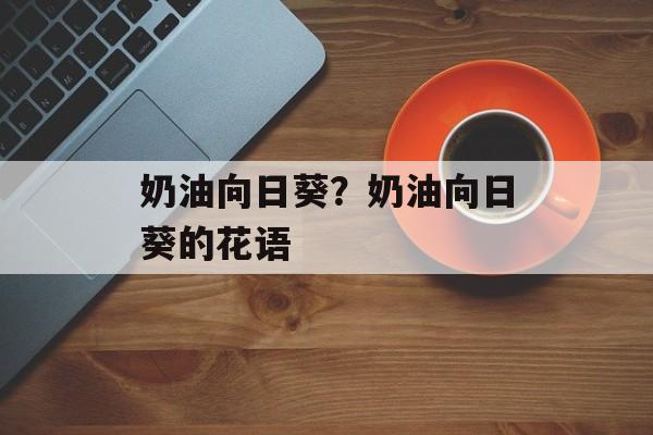 奶油向日葵？奶油向日葵的花语-第1张图片-