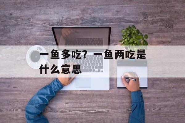 一鱼多吃？一鱼两吃是什么意思-第1张图片-