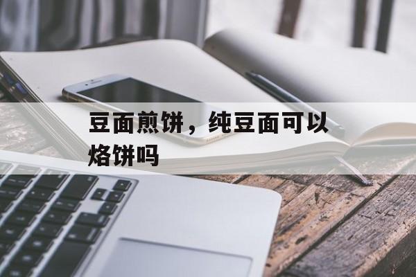 豆面煎饼，纯豆面可以烙饼吗-第1张图片-