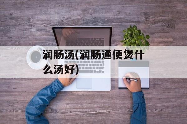 润肠汤(润肠通便煲什么汤好)-第1张图片-