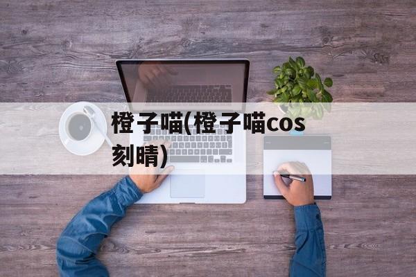 橙子喵(橙子喵cos刻晴)-第1张图片-