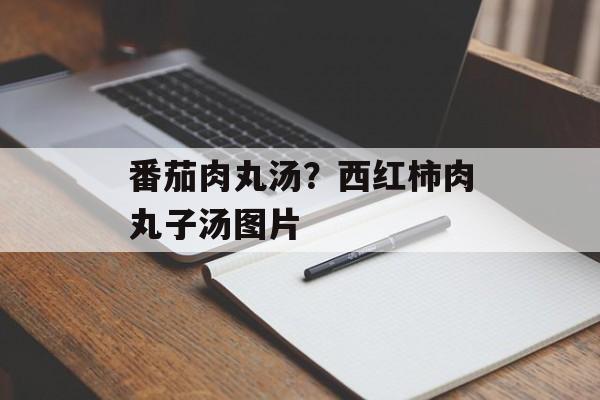 番茄肉丸汤？西红柿肉丸子汤图片-第1张图片-
