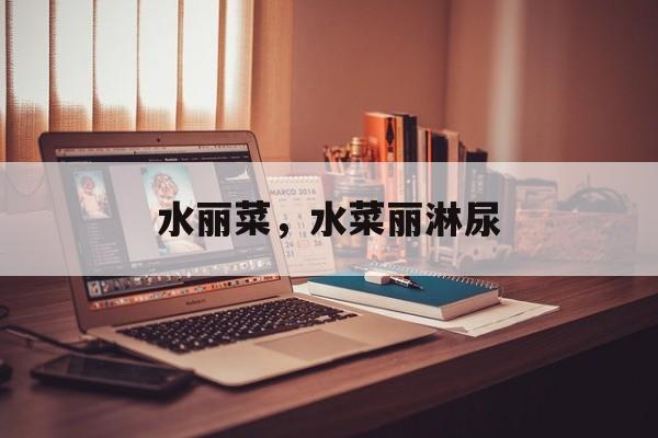 水丽菜，水菜丽淋尿-第1张图片-