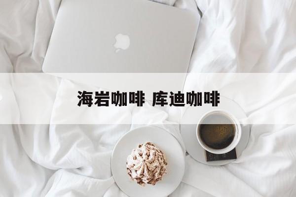 海岩咖啡 库迪咖啡-第1张图片-