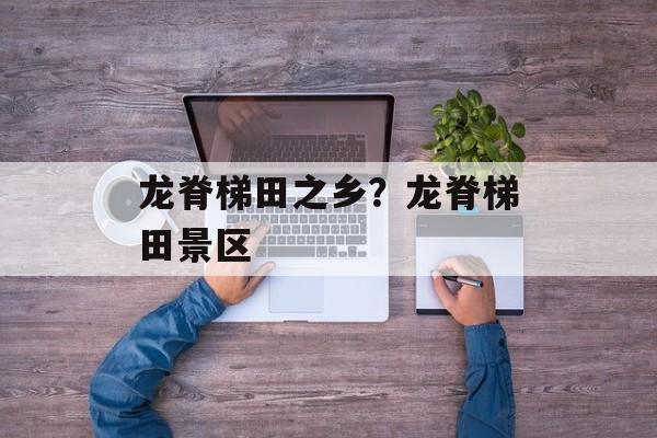 龙脊梯田之乡？龙脊梯田景区-第1张图片-