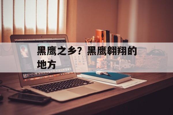 黑鹰之乡？黑鹰翱翔的地方-第1张图片-