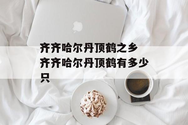 齐齐哈尔丹顶鹤之乡 齐齐哈尔丹顶鹤有多少只-第1张图片-