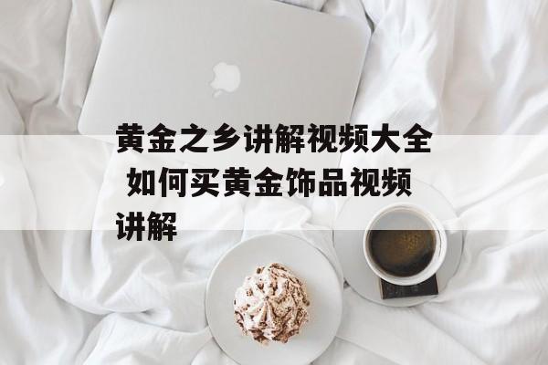黄金之乡讲解视频大全 如何买黄金饰品视频讲解-第1张图片-