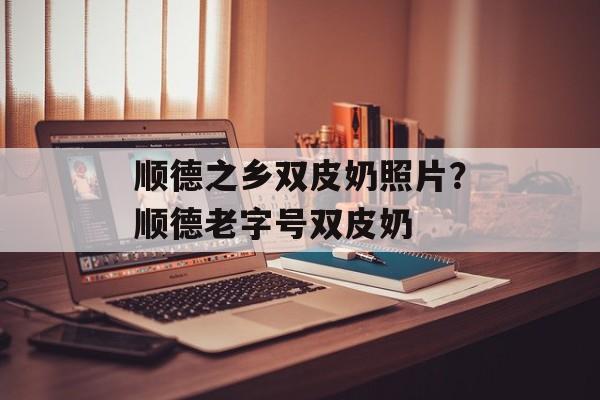 顺德之乡双皮奶照片？顺德老字号双皮奶-第1张图片-