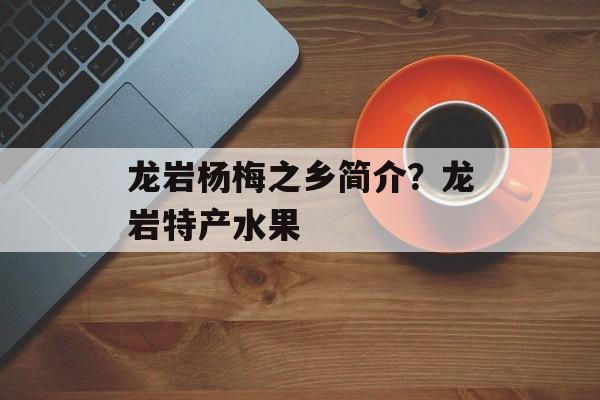 龙岩杨梅之乡简介？龙岩特产水果-第1张图片-