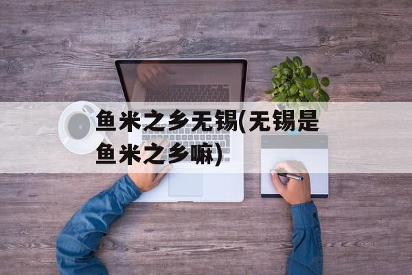 鱼米之乡无锡(无锡是鱼米之乡嘛)-第1张图片-