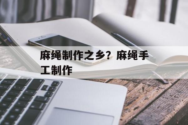 麻绳制作之乡？麻绳手工制作-第1张图片-