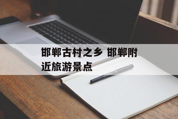 邯郸古村之乡 邯郸附近旅游景点-第1张图片-
