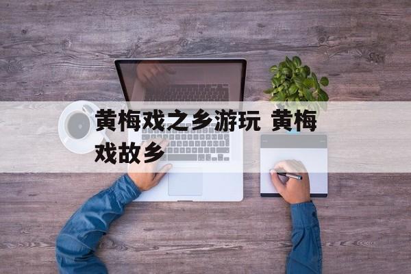 黄梅戏之乡游玩 黄梅戏故乡-第1张图片-