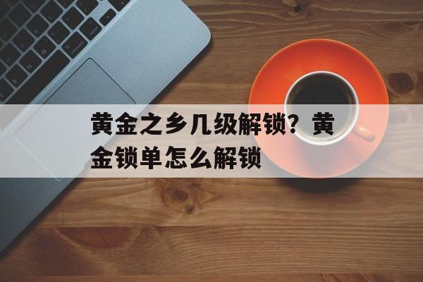 黄金之乡几级解锁？黄金锁单怎么解锁-第1张图片-