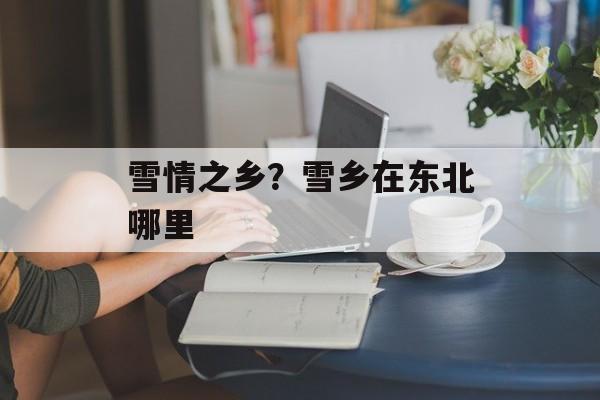 雪情之乡？雪乡在东北哪里-第1张图片-