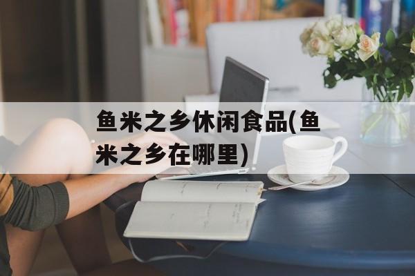 鱼米之乡休闲食品(鱼米之乡在哪里)-第1张图片-
