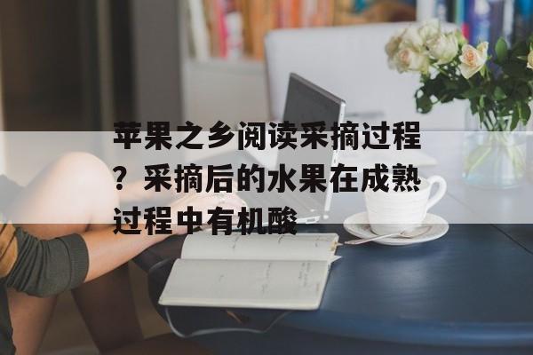 苹果之乡阅读采摘过程？采摘后的水果在成熟过程中有机酸-第1张图片-