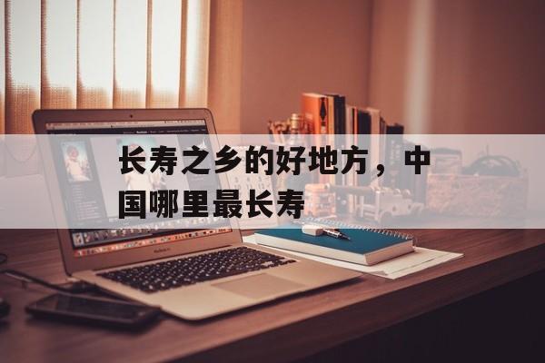 长寿之乡的好地方，中国哪里最长寿-第1张图片-