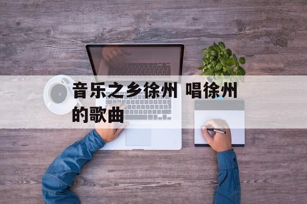 音乐之乡徐州 唱徐州的歌曲-第1张图片-
