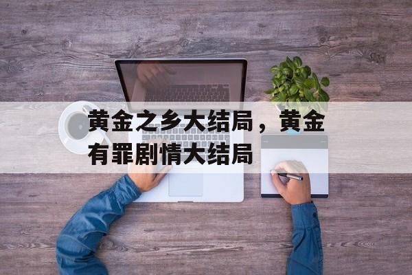 黄金之乡大结局，黄金有罪剧情大结局-第1张图片-