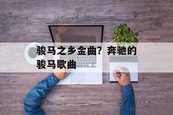骏马之乡金曲？奔驰的骏马歌曲-第1张图片-