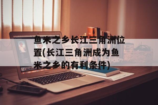 鱼米之乡长江三角洲位置(长江三角洲成为鱼米之乡的有利条件)-第1张图片-