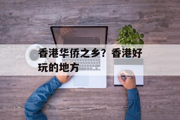 香港华侨之乡？香港好玩的地方-第1张图片-