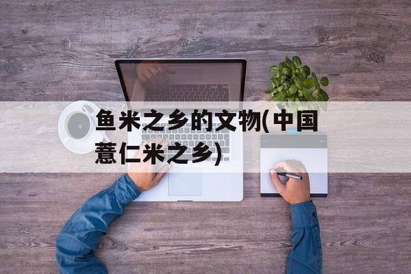鱼米之乡的文物(中国薏仁米之乡)-第1张图片-