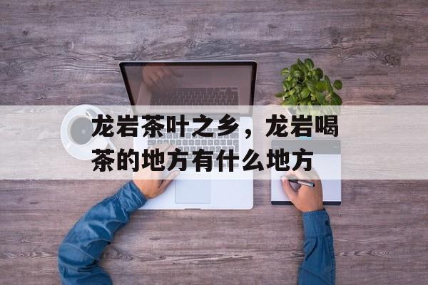 龙岩茶叶之乡，龙岩喝茶的地方有什么地方-第1张图片-