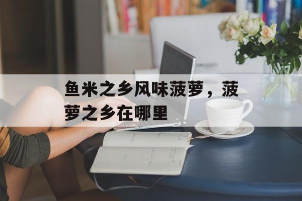 鱼米之乡风味菠萝，菠萝之乡在哪里-第1张图片-