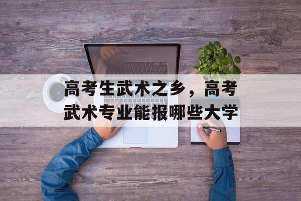 高考生武术之乡，高考武术专业能报哪些大学-第1张图片-