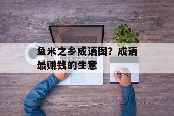 鱼米之乡成语图？成语最赚钱的生意-第1张图片-