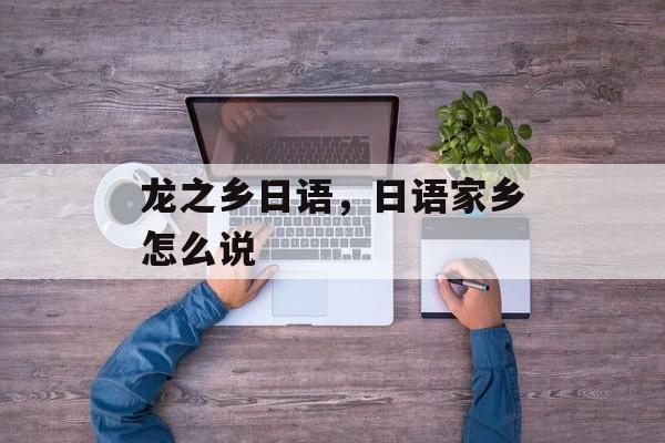 龙之乡日语，日语家乡怎么说-第1张图片-