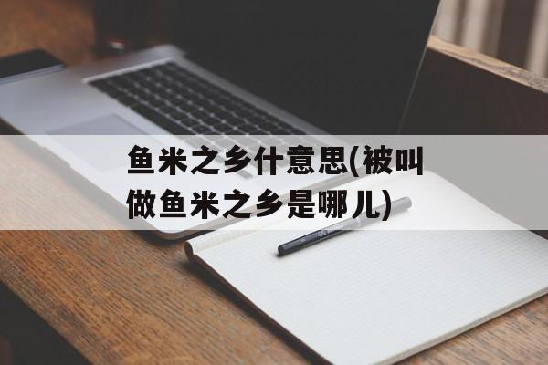 鱼米之乡什意思(被叫做鱼米之乡是哪儿)-第1张图片-