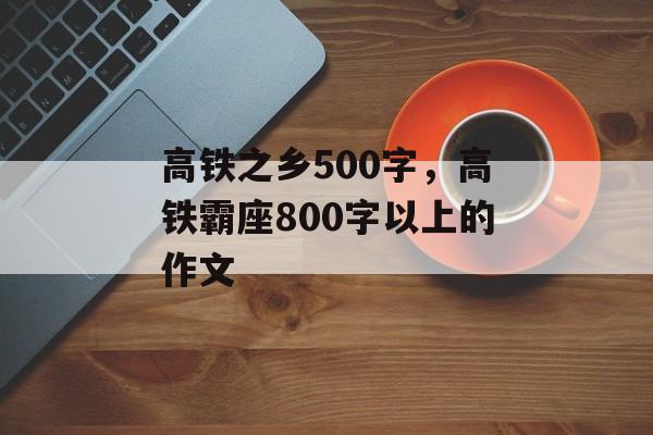 高铁之乡500字，高铁霸座800字以上的作文-第1张图片-