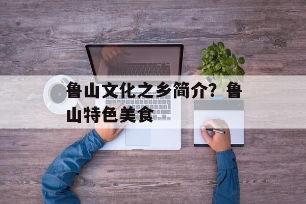 鲁山文化之乡简介？鲁山特色美食-第1张图片-