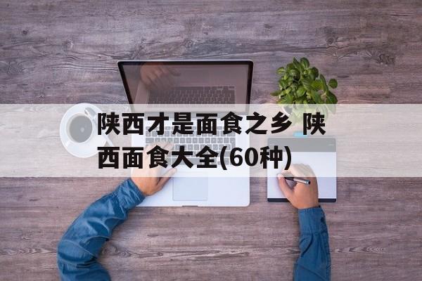 陕西才是面食之乡 陕西面食大全(60种)-第1张图片-