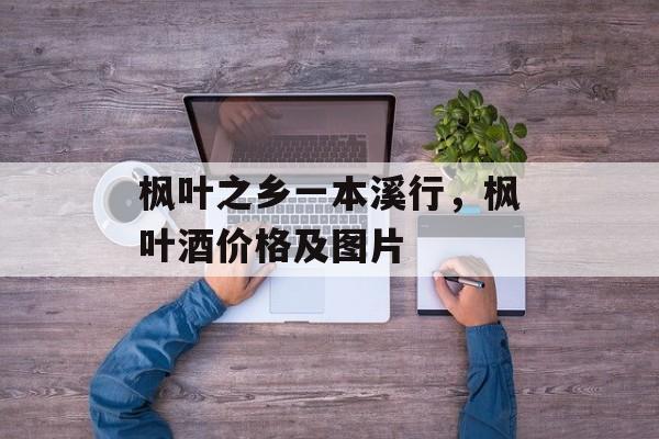 枫叶之乡一本溪行，枫叶酒价格及图片-第1张图片-