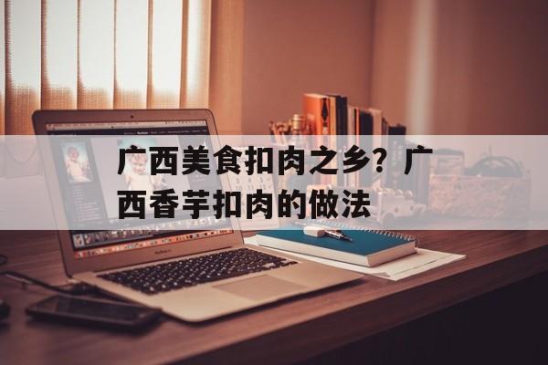 广西美食扣肉之乡？广西香芋扣肉的做法-第1张图片-
