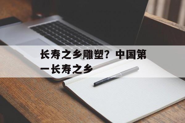 长寿之乡雕塑？中国第一长寿之乡-第1张图片-