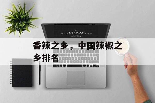 香辣之乡，中国辣椒之乡排名-第1张图片-
