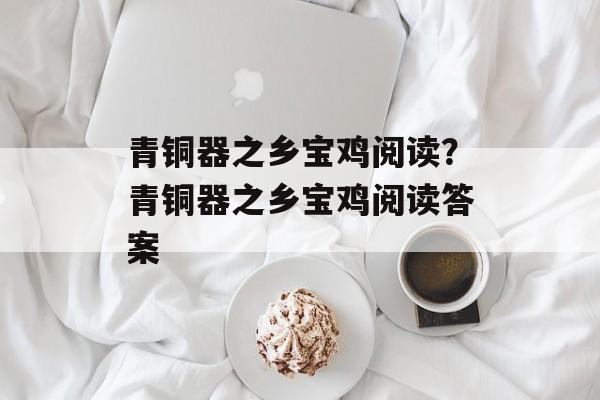 青铜器之乡宝鸡阅读？青铜器之乡宝鸡阅读答案-第1张图片-