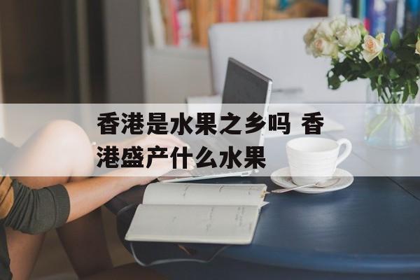 香港是水果之乡吗 香港盛产什么水果-第1张图片-