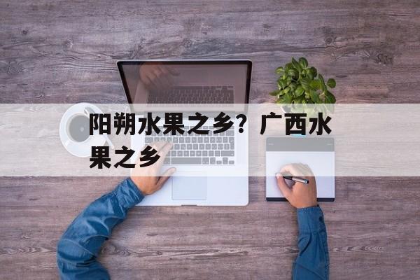 阳朔水果之乡？广西水果之乡-第1张图片-