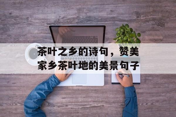 茶叶之乡的诗句，赞美家乡茶叶地的美景句子-第1张图片-