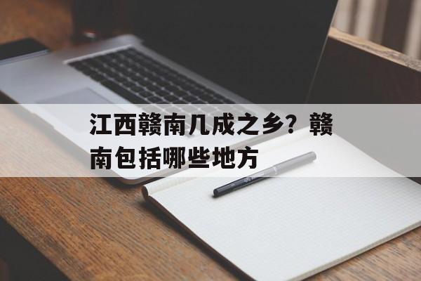 江西赣南几成之乡？赣南包括哪些地方-第1张图片-