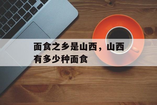 面食之乡是山西，山西有多少种面食-第1张图片-
