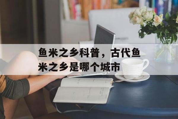 鱼米之乡科普，古代鱼米之乡是哪个城市-第1张图片-